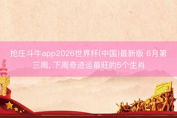 抢庄斗牛app2026世界杯(中国)最新版 6月第三周， 下周奇迹运最旺的5个生肖