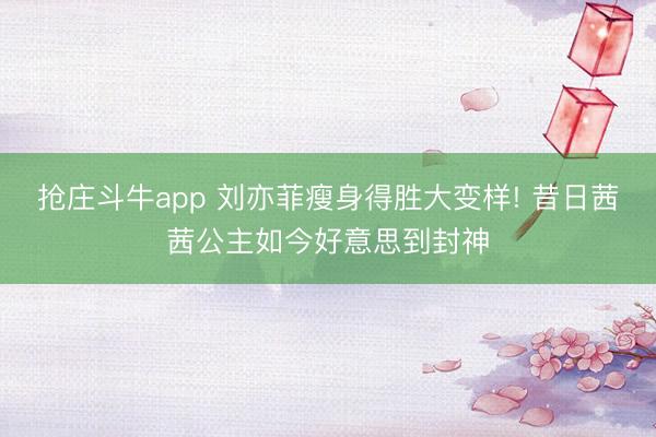 抢庄斗牛app 刘亦菲瘦身得胜大变样! 昔日茜茜公主如今好意思到封神