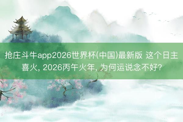 抢庄斗牛app2026世界杯(中国)最新版 这个日主喜火， 2026丙午火年， 为何运说念不好?