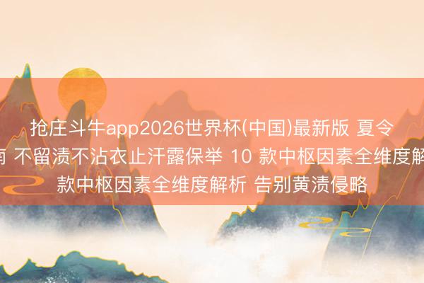 抢庄斗牛app2026世界杯(中国)最新版 夏令衣物护养避坑指南 不留渍不沾衣止汗露保举 10 款中枢因素全维度解析 告别黄渍侵略