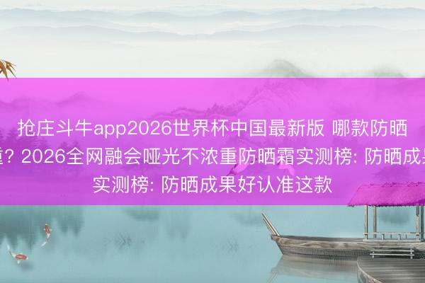抢庄斗牛app2026世界杯中国最新版 哪款防晒霜融会不浓重? 2026全网融会哑光不浓重防晒霜实测榜: 防晒成果好认准这款