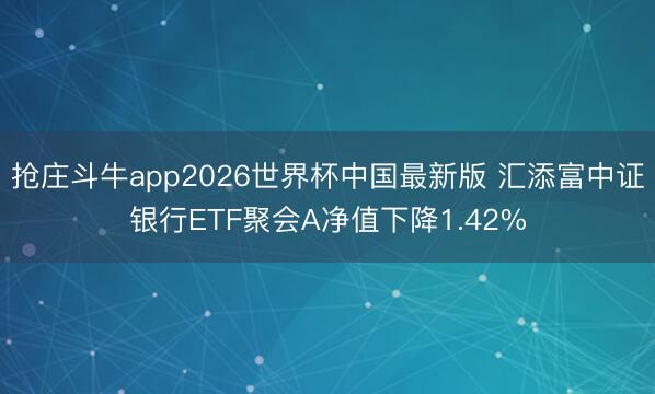 抢庄斗牛app2026世界杯中国最新版 汇添富中证银行ETF聚会A净值下降1.42%