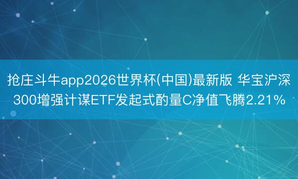 抢庄斗牛app2026世界杯(中国)最新版 华宝沪深300增强计谋ETF发起式酌量C净值飞腾2.21%