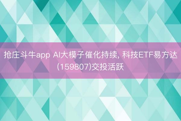 抢庄斗牛app AI大模子催化持续, 科技ETF易方达(159807)交投活跃