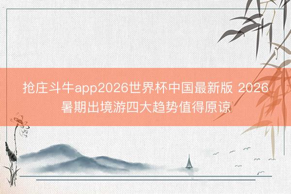 抢庄斗牛app2026世界杯中国最新版 2026暑期出境游四大趋势值得原谅