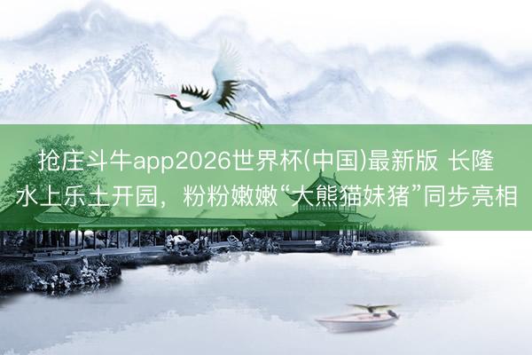 抢庄斗牛app2026世界杯(中国)最新版 长隆水上乐土开园,粉粉嫩嫩“大熊猫妹猪”同步亮相