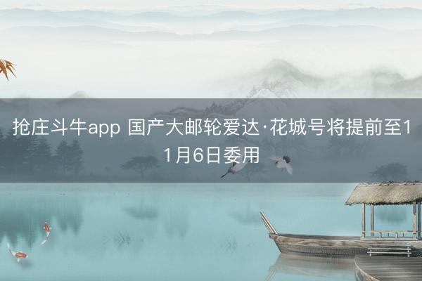 抢庄斗牛app 国产大邮轮爱达·花城号将提前至11月6日委用