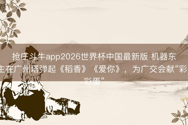 抢庄斗牛app2026世界杯中国最新版 机器东谈主在广州塔弹起《稻香》《爱你》，为广交会献“彩蛋”