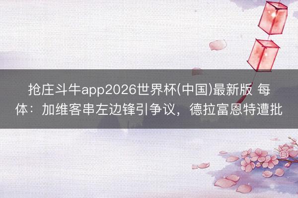 抢庄斗牛app2026世界杯(中国)最新版 每体：加维客串左边锋引争议，德拉富恩特遭批