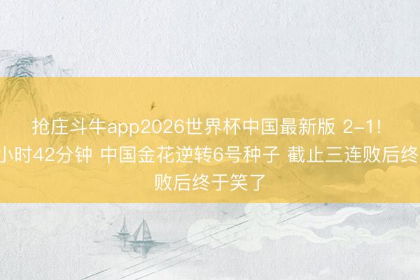 抢庄斗牛app2026世界杯中国最新版 2-1! 血战2小时42分钟 中国金花逆转6号种子 截止三连败后终于笑了