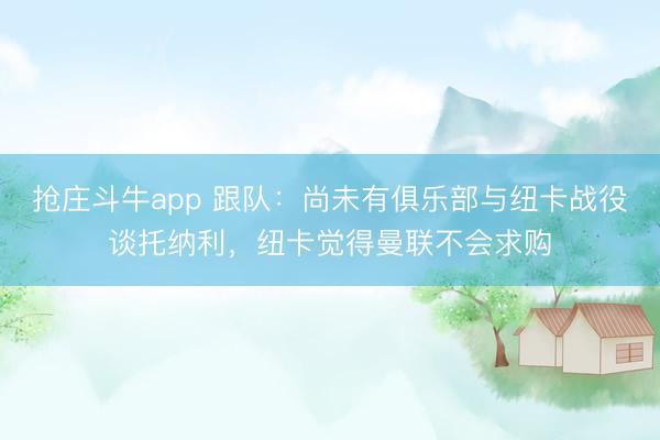 抢庄斗牛app 跟队：尚未有俱乐部与纽卡战役谈托纳利，纽卡觉得曼联不会求购