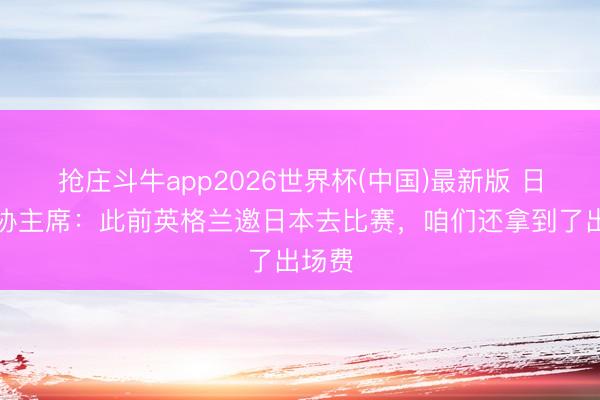 抢庄斗牛app2026世界杯(中国)最新版 日本足协主席：此前英格兰邀日本去比赛，咱们还拿到了出场费