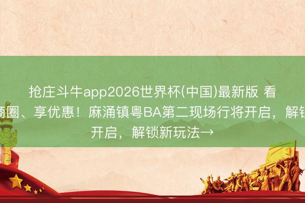 抢庄斗牛app2026世界杯(中国)最新版 看球赛、逛商圈、享优惠！麻涌镇粤BA第二现场行将开启，解锁新玩法→