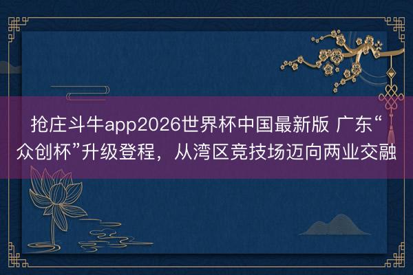 抢庄斗牛app2026世界杯中国最新版 广东“众创杯”升级登程，从湾区竞技场迈向两业交融