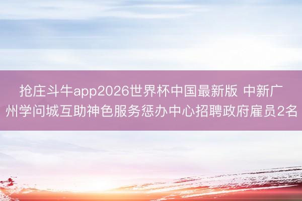 抢庄斗牛app2026世界杯中国最新版 中新广州学问城互助神色服务惩办中心招聘政府雇员2名