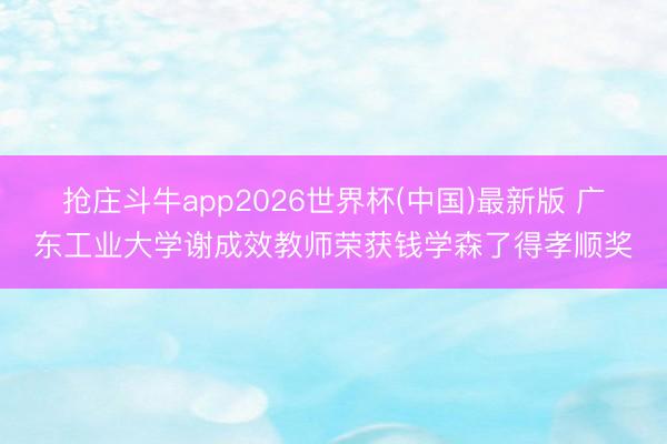 抢庄斗牛app2026世界杯(中国)最新版 广东工业大学谢成效教师荣获钱学森了得孝顺奖