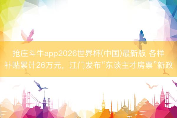 抢庄斗牛app2026世界杯(中国)最新版 各样补贴累计26万元,江门发布“东谈主才房票”新政