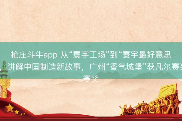 抢庄斗牛app 从“寰宇工场”到“寰宇最好意思”，讲解中国制造新故事，广州“香气城堡”获凡尔赛奖