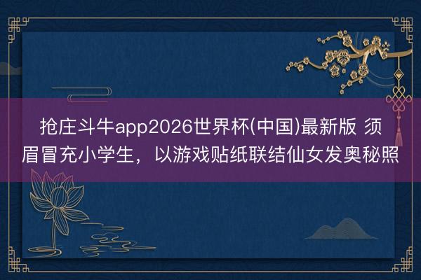 抢庄斗牛app2026世界杯(中国)最新版 须眉冒充小学生，以游戏贴纸联结仙女发奥秘照