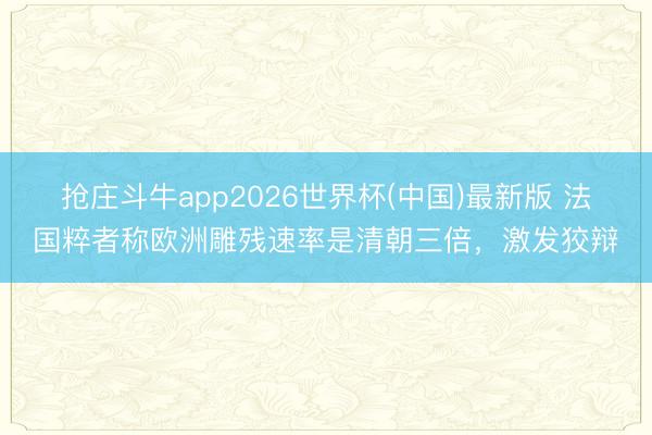 抢庄斗牛app2026世界杯(中国)最新版 法国粹者称欧洲雕残速率是清朝三倍，激发狡辩