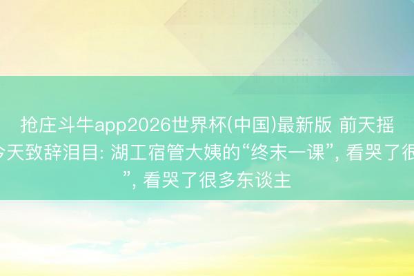 抢庄斗牛app2026世界杯(中国)最新版 前天摇滚炸场, 今天致辞泪目: 湖工宿管大姨的“终末一课”, 看哭了很多东谈主