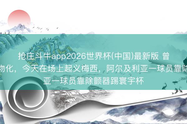 抢庄斗牛app2026世界杯(中国)最新版 曾差点腹黑骤停物化，今天在场上起义梅西，阿尔及利亚一球员靠除颤器踢寰宇杯