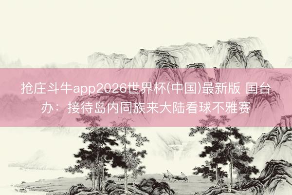 抢庄斗牛app2026世界杯(中国)最新版 国台办:接待岛内同族来大陆看球不雅赛