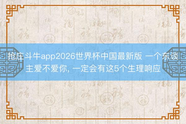 抢庄斗牛app2026世界杯中国最新版 一个东谈主爱不爱你， 一定会有这5个生理响应