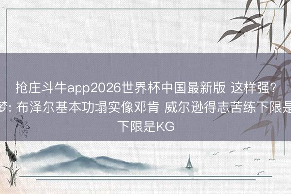 抢庄斗牛app2026世界杯中国最新版 这样强? 追梦: 布泽尔基本功塌实像邓肯 威尔逊得志苦练下限是KG