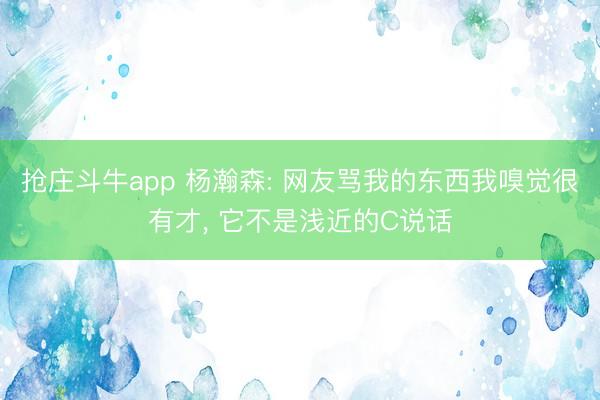 抢庄斗牛app 杨瀚森: 网友骂我的东西我嗅觉很有才， 它不是浅近的C说话