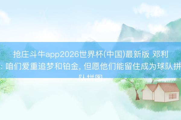 抢庄斗牛app2026世界杯(中国)最新版 邓利维: 咱们爱重追梦和铂金， 但愿他们能留住成为球队拼图