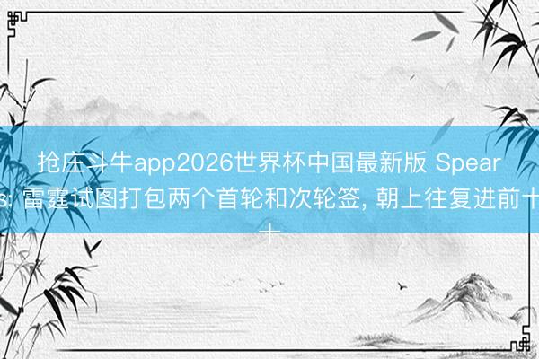 抢庄斗牛app2026世界杯中国最新版 Spears: 雷霆试图打包两个首轮和次轮签， 朝上往复进前十