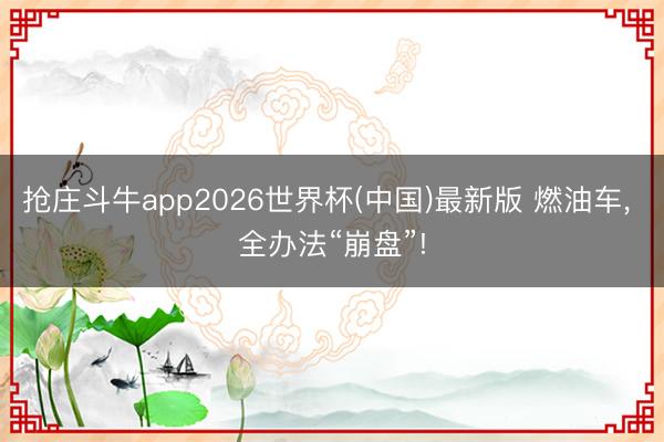 抢庄斗牛app2026世界杯(中国)最新版 燃油车, 全办法“崩盘”!